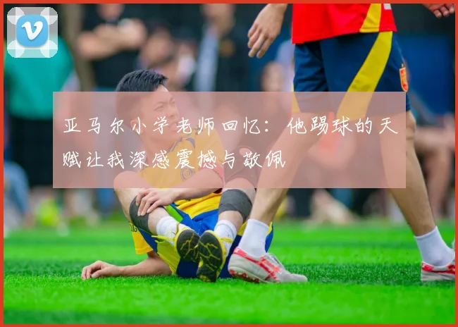 亚马尔小学老师回忆：他踢球的天赋让我深感震撼与敬佩
